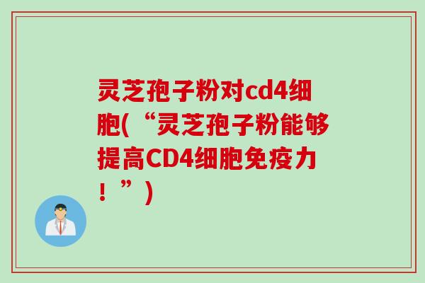 灵芝孢子粉对cd4细胞(“灵芝孢子粉能够提高CD4细胞免疫力!”) 灵芝孢子粉对cd4细胞(“灵芝孢子粉能够提高CD4细胞免疫力!”)