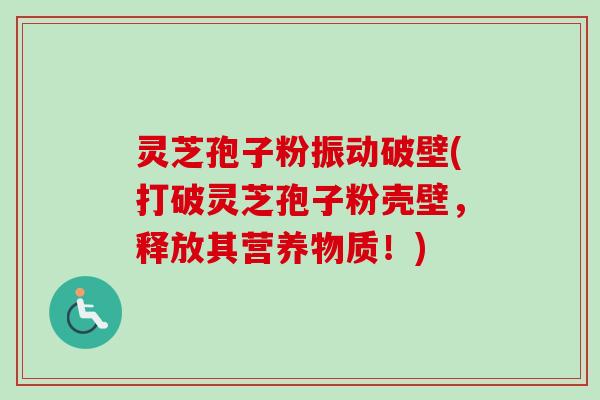 灵芝孢子粉振动破壁(打破灵芝孢子粉壳壁,释放其营养物质!)