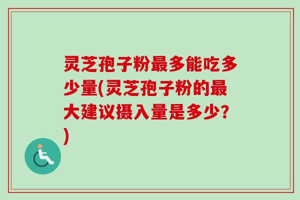 灵芝孢子粉最多能吃多少量(灵芝孢子粉的最大建议摄入量是多少？)