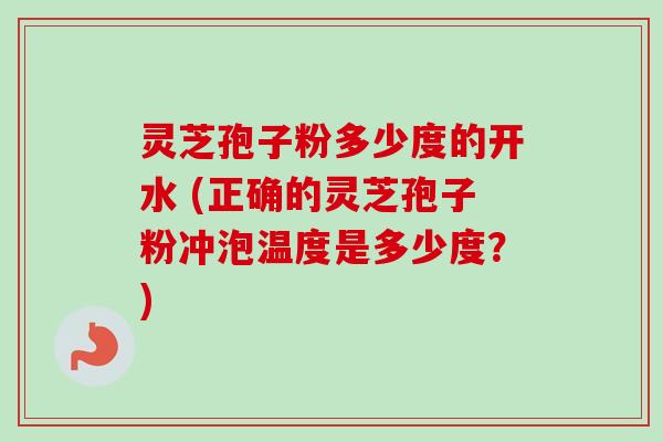 灵芝孢子粉多少度的开水 (正确的灵芝孢子粉冲泡温度是多少度?)