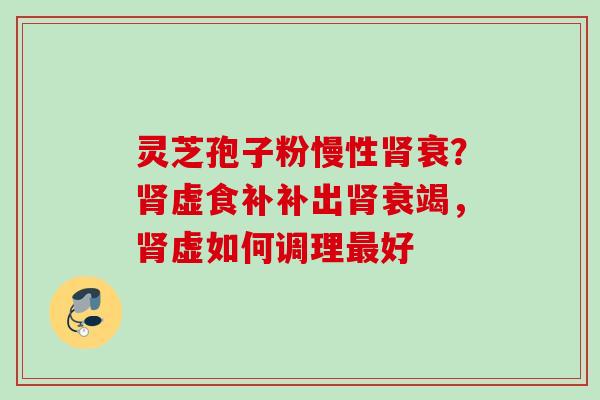 灵芝孢子粉慢性肾衰?肾虚食补补出肾衰竭,肾虚如何调理最好