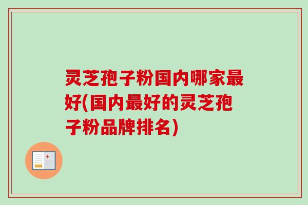灵芝孢子粉国内哪家好(国内好的灵芝孢子粉品牌排名) 灵芝孢子粉国内哪家好(国内好的灵芝孢子粉品牌排名)