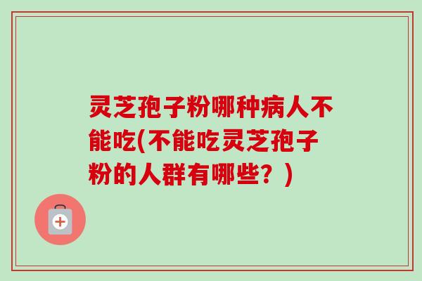 灵芝孢子粉哪种病人不能吃(不能吃灵芝孢子粉的人群有哪些？)