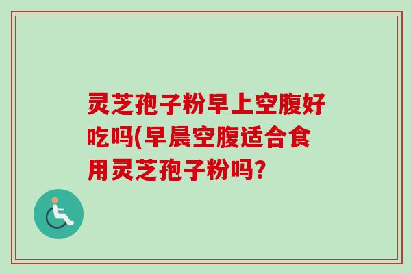 灵芝孢子粉早上空腹好吃吗(早晨空腹适合食用灵芝孢子粉吗?