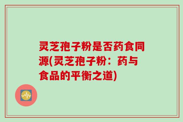 灵芝孢子粉是否药食同源(灵芝孢子粉:药与食品的平衡之道)