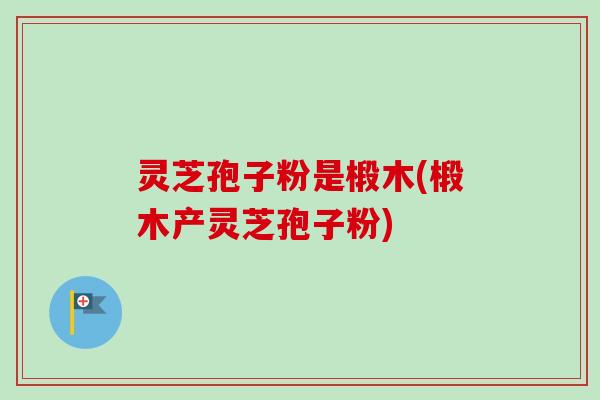 灵芝孢子粉是椴木(椴木产灵芝孢子粉)
