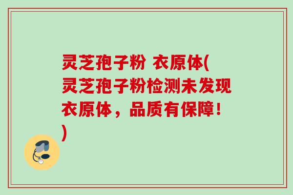 灵芝孢子粉 衣原体(灵芝孢子粉检测未发现衣原体，品质有保障！)
