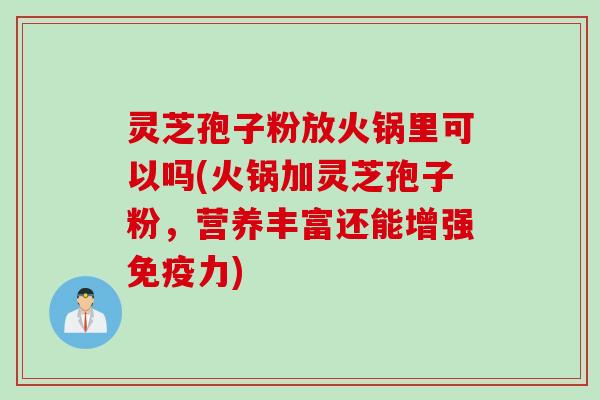 灵芝孢子粉放火锅里可以吗(火锅加灵芝孢子粉,营养丰富还能增强免疫力)