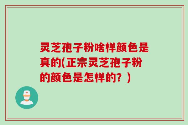 灵芝孢子粉啥样颜色是真的(正宗灵芝孢子粉的颜色是怎样的？)