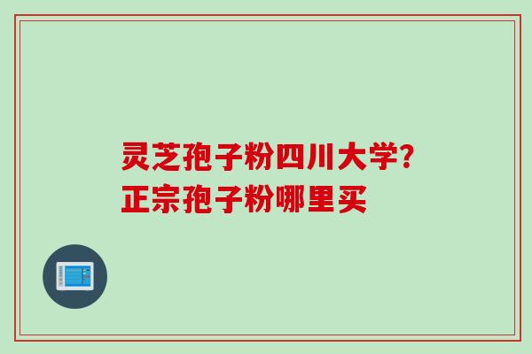 灵芝孢子粉四川大学？正宗孢子粉哪里买