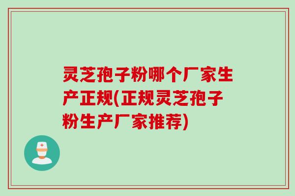 灵芝孢子粉哪个厂家生产正规(正规灵芝孢子粉生产厂家推荐)