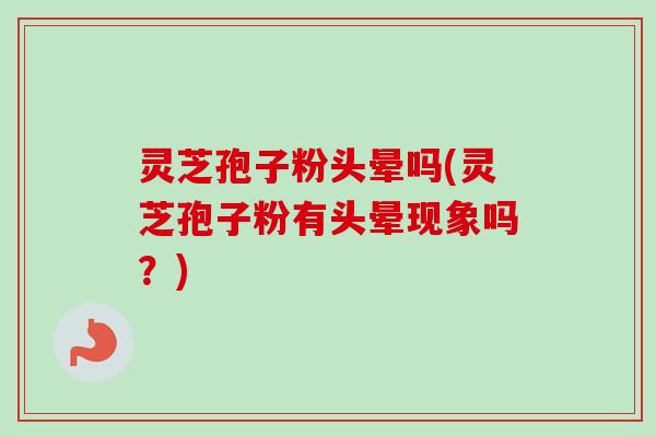 灵芝孢子粉头晕吗(灵芝孢子粉有头晕现象吗？)