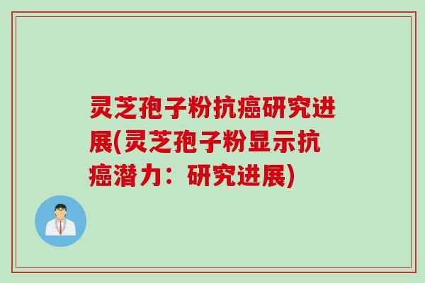 灵芝孢子粉抗癌研究进展(灵芝孢子粉显示抗癌潜力:研究进展)