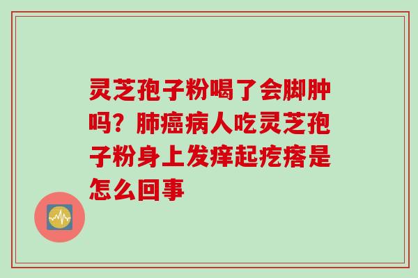 灵芝孢子粉喝了会脚肿吗？肺癌病人吃灵芝孢子粉身上发痒起疙瘩是怎么回事