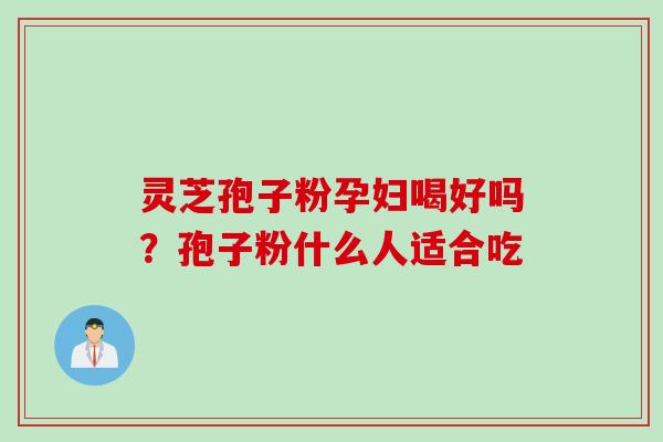 灵芝孢子粉孕妇喝好吗？孢子粉什么人适合吃