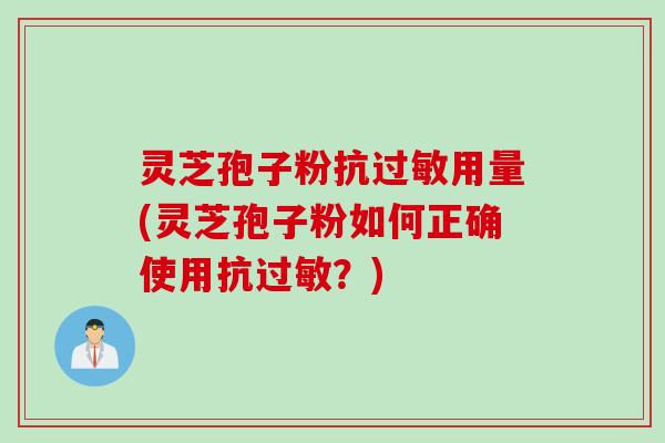 灵芝孢子粉抗过敏用量(灵芝孢子粉如何正确使用抗过敏？)