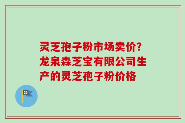 灵芝孢子粉市场卖价?龙泉森芝宝有限公司生产的灵芝孢子粉价格