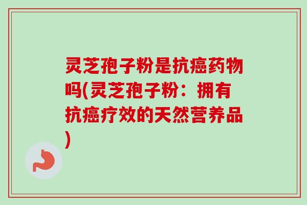 灵芝孢子粉是抗癌药物吗(灵芝孢子粉：拥有抗癌疗效的天然营养品)