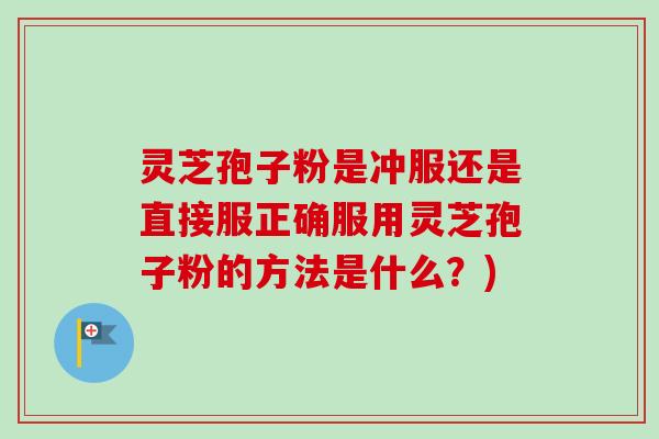 灵芝孢子粉是冲服还是直接服正确服用灵芝孢子粉的方法是什么？)