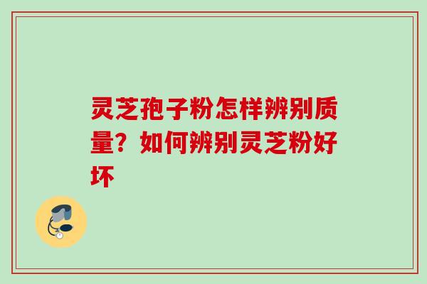 灵芝孢子粉怎样辨别质量?如何辨别灵芝粉好坏
