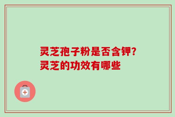 灵芝孢子粉是否含钾？灵芝的功效有哪些