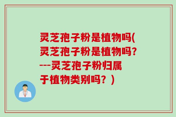 灵芝孢子粉是植物吗(灵芝孢子粉是植物吗？---灵芝孢子粉归属于植物类别吗？)