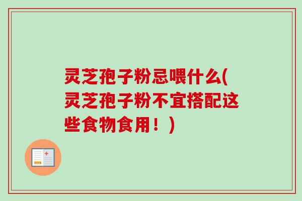灵芝孢子粉忌喂什么(灵芝孢子粉不宜搭配这些食物食用！)