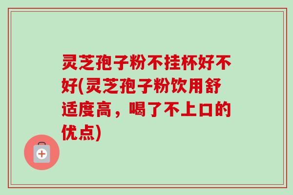 灵芝孢子粉不挂杯好不好(灵芝孢子粉饮用舒适度高,喝了不上口的优点)