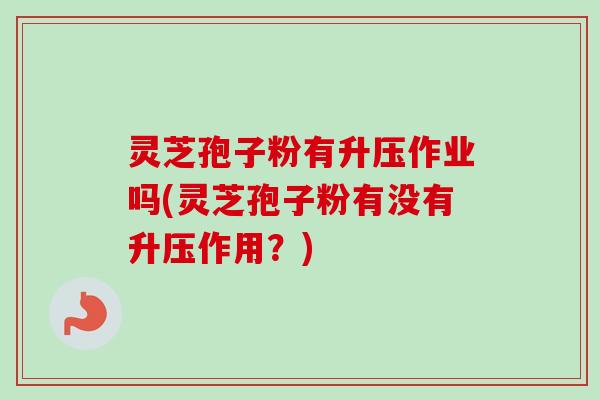 灵芝孢子粉有升压作业吗(灵芝孢子粉有没有升压作用?)