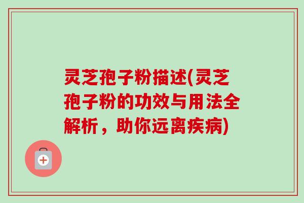 灵芝孢子粉描述(灵芝孢子粉的功效与用法全解析,助你远离疾病)