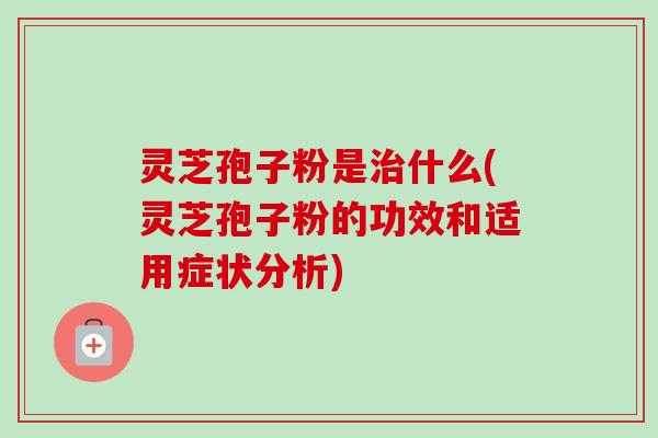 灵芝孢子粉是什么(灵芝孢子粉的功效和适用症状分析) 灵芝孢子粉是什么(灵芝孢子粉的功效和适用症状分析)
