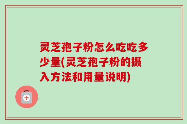 灵芝孢子粉怎么吃吃多少量(灵芝孢子粉的摄入方法和用量说明)