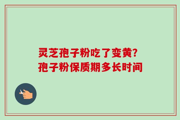灵芝孢子粉吃了变黄？孢子粉保质期多长时间