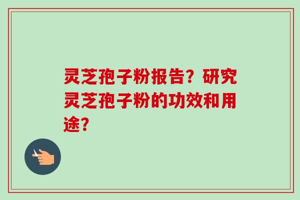 灵芝孢子粉报告？研究灵芝孢子粉的功效和用途？