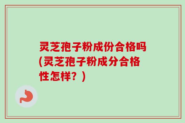 灵芝孢子粉成份合格吗(灵芝孢子粉成分合格性怎样?)
