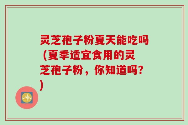 灵芝孢子粉夏天能吃吗 (夏季适宜食用的灵芝孢子粉，你知道吗？)