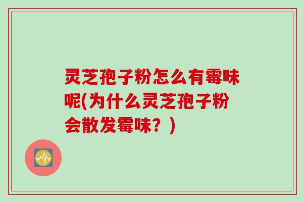 灵芝孢子粉怎么有霉味呢(为什么灵芝孢子粉会散发霉味?)