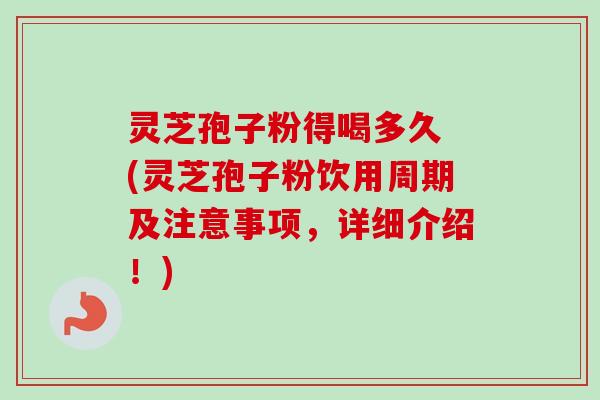 灵芝孢子粉得喝多久 (灵芝孢子粉饮用周期及注意事项,详细介绍!)