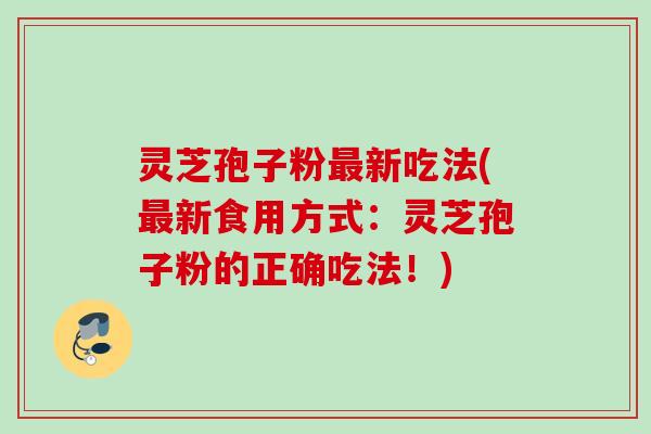 灵芝孢子粉最新吃法(最新食用方式：灵芝孢子粉的正确吃法！)