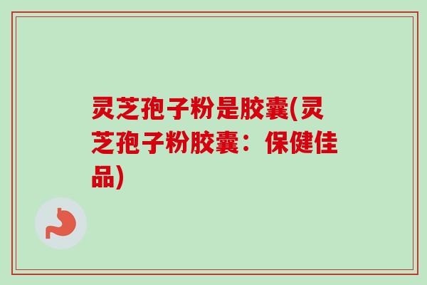 灵芝孢子粉是胶囊(灵芝孢子粉胶囊:保健佳品)