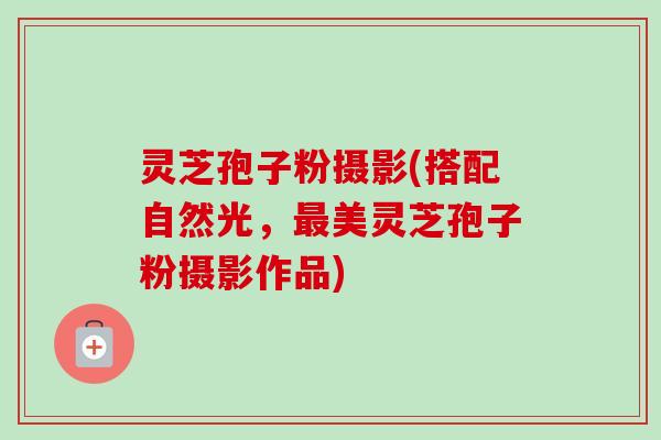 灵芝孢子粉摄影(搭配自然光,美灵芝孢子粉摄影作品) 灵芝孢子粉摄影(搭配自然光,美灵芝孢子粉摄影作品)