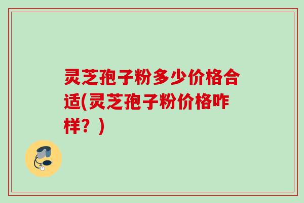 灵芝孢子粉多少价格合适(灵芝孢子粉价格咋样?) 灵芝孢子粉多少价格合适(灵芝孢子粉价格咋样?)