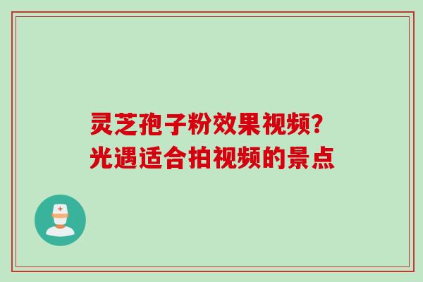 灵芝孢子粉效果视频？光遇适合拍视频的景点