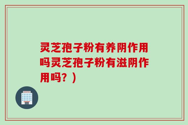 灵芝孢子粉有养阴作用吗灵芝孢子粉有滋阴作用吗？)