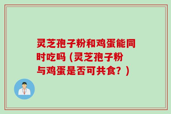 灵芝孢子粉和鸡蛋能同时吃吗 (灵芝孢子粉与鸡蛋是否可共食？)