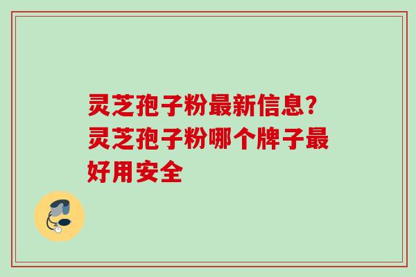 灵芝孢子粉最新信息?灵芝孢子粉哪个牌子最好用安全