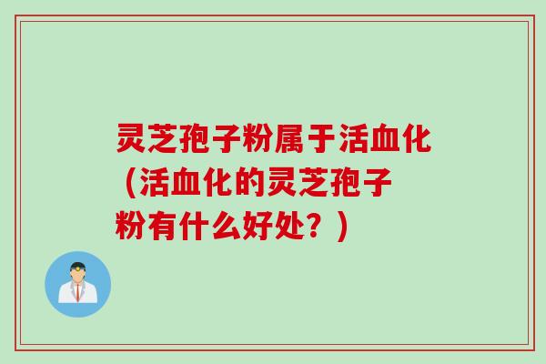灵芝孢子粉属于活血化 (活血化的灵芝孢子粉有什么好处?)