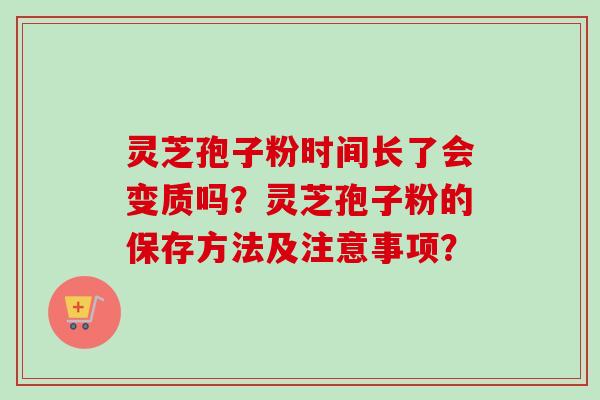 灵芝孢子粉时间长了会变质吗?灵芝孢子粉的保存方法及注意事项?