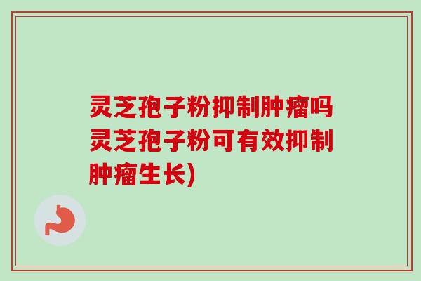 灵芝孢子粉抑制肿瘤吗灵芝孢子粉可有效抑制肿瘤生长)