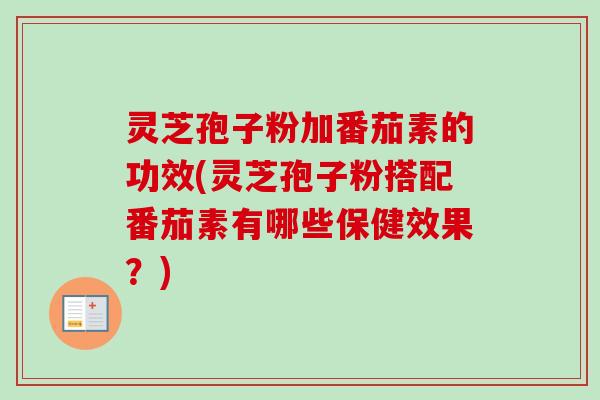 灵芝孢子粉加番茄素的功效(灵芝孢子粉搭配番茄素有哪些保健效果？)